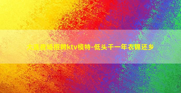 大连夜场招聘ktv模特-低头干一年衣锦还乡